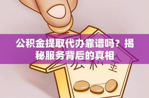 商州公积金提取代办靠谱吗？揭秘服务背后的真相