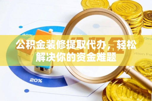 商州公积金装修提取代办，轻松解决你的资金难题