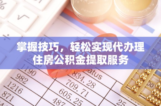 商州掌握技巧，轻松实现代办理住房公积金提取服务
