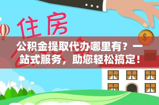 商州公积金提取代办哪里有？一站式服务，助您轻松搞定！