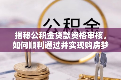 商州揭秘公积金贷款资格审核，如何顺利通过并实现购房梦想