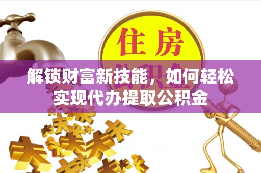 商州解锁财富新技能，如何轻松实现代办提取公积金