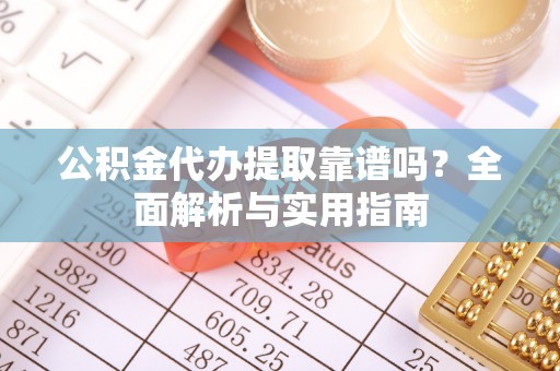 商州公积金代办提取靠谱吗？全面解析与实用指南