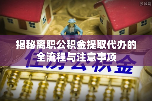 商州揭秘离职公积金提取代办的全流程与注意事项
