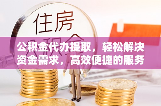 商州公积金代办提取，轻松解决资金需求，高效便捷的服务选择