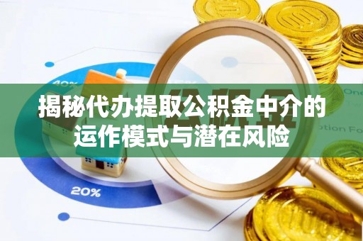 商州揭秘代办提取公积金中介的运作模式与潜在风险