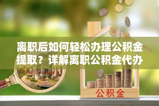 商州离职后如何轻松办理公积金提取？详解离职公积金代办提取流程
