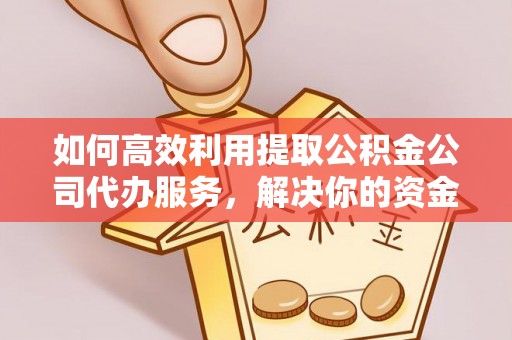商州如何高效利用提取公积金公司代办服务，解决你的资金难题