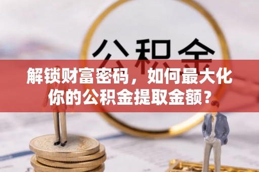 商州解锁财富密码，如何最大化你的公积金提取金额？