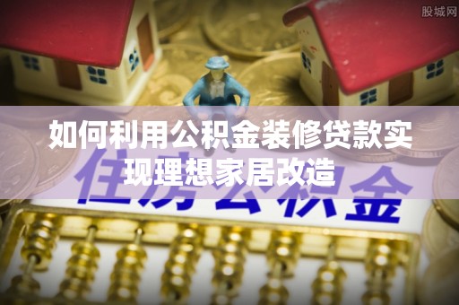 商州如何利用公积金装修贷款实现理想家居改造