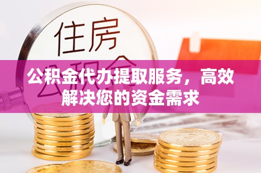 商州公积金代办提取服务，高效解决您的资金需求
