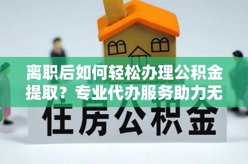 商州离职后如何轻松办理公积金提取？专业代办服务助力无忧