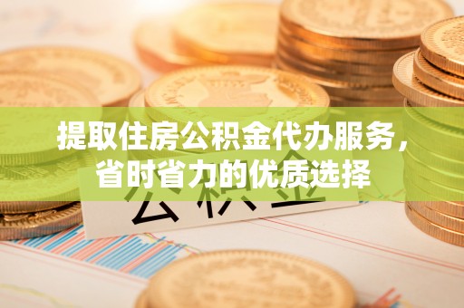 商州提取住房公积金代办服务，省时省力的优质选择
