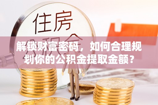 商州解锁财富密码，如何合理规划你的公积金提取金额？