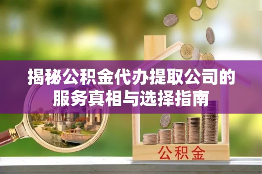 商州揭秘公积金代办提取公司的服务真相与选择指南