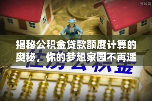 商州揭秘公积金贷款额度计算的奥秘，你的梦想家园不再遥不可及