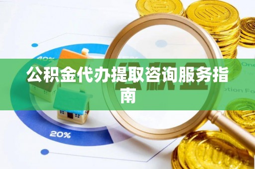 商州公积金代办提取咨询服务指南