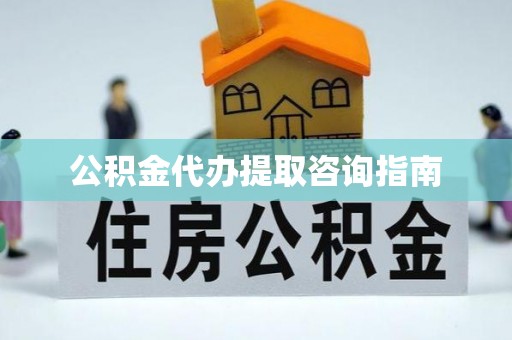 商州公积金代办提取咨询指南