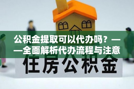 商州公积金提取可以代办吗？——全面解析代办流程与注意事项