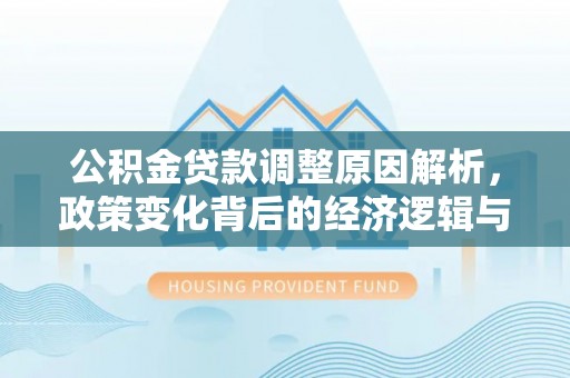 商州公积金贷款调整原因解析，政策变化背后的经济逻辑与民生考量